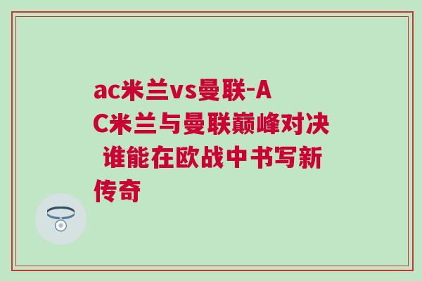 ac米蘭vs曼聯(lián)-AC米蘭與曼聯(lián)巔峰對決 誰能在歐戰(zhàn)中書寫新傳奇