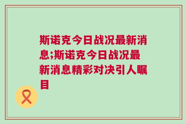斯諾克今日戰(zhàn)況最新消息;斯諾克今日戰(zhàn)況最新消息精彩對決引人矚目