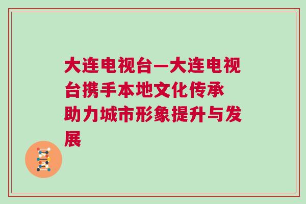 大連電視臺—大連電視臺攜手本地文化傳承 助力城市形象提升與發(fā)展
