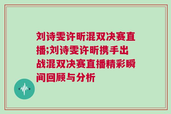 劉詩雯許昕混雙決賽直播;劉詩雯許昕攜手出戰(zhàn)混雙決賽直播精彩瞬間回顧與分析