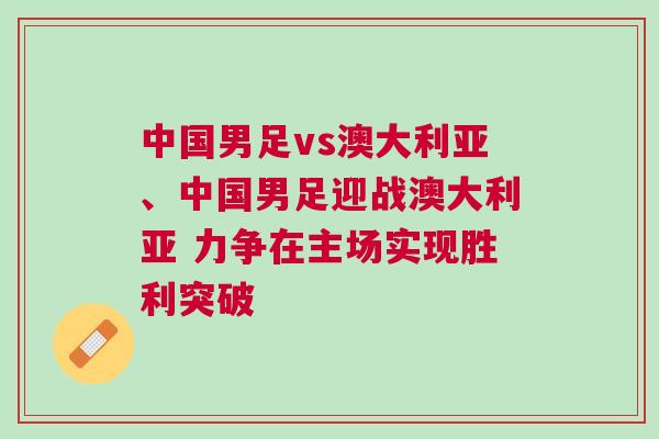 中國男足vs澳大利亞、中國男足迎戰(zhàn)澳大利亞 力爭在主場實現(xiàn)勝利突破