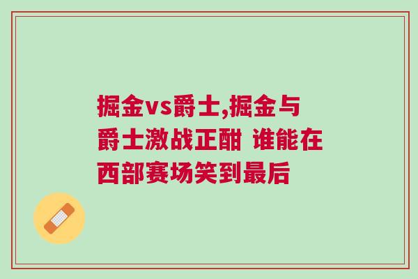 掘金vs爵士,掘金與爵士激戰(zhàn)正酣 誰能在西部賽場笑到最后