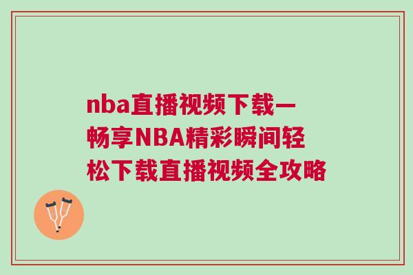 nba直播視頻下載—暢享NBA精彩瞬間輕松下載直播視頻全攻略