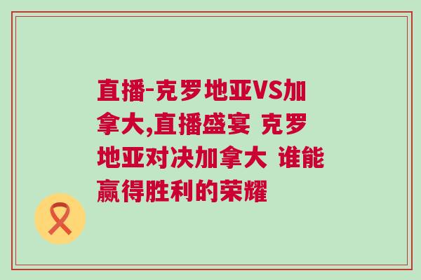 直播-克羅地亞VS加拿大,直播盛宴 克羅地亞對(duì)決加拿大 誰(shuí)能贏得勝利的榮耀