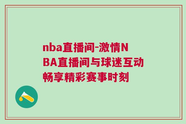 nba直播間-激情NBA直播間與球迷互動暢享精彩賽事時刻