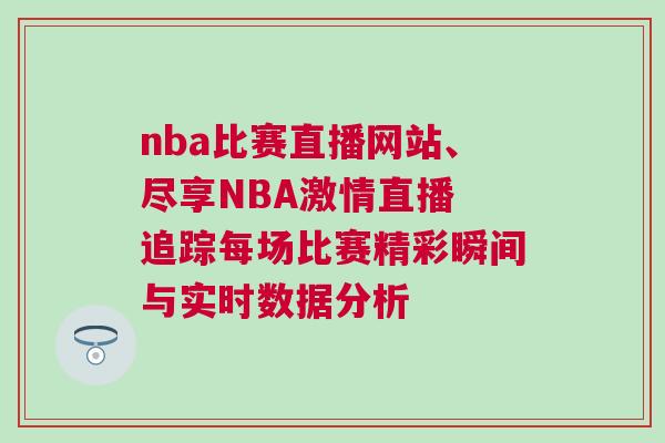 nba比賽直播網(wǎng)站、盡享NBA激情直播 追蹤每場比賽精彩瞬間與實時數(shù)據(jù)分析