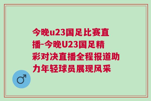 今晚u23國足比賽直播-今晚U23國足精彩對決直播全程報道助力年輕球員展現(xiàn)風采