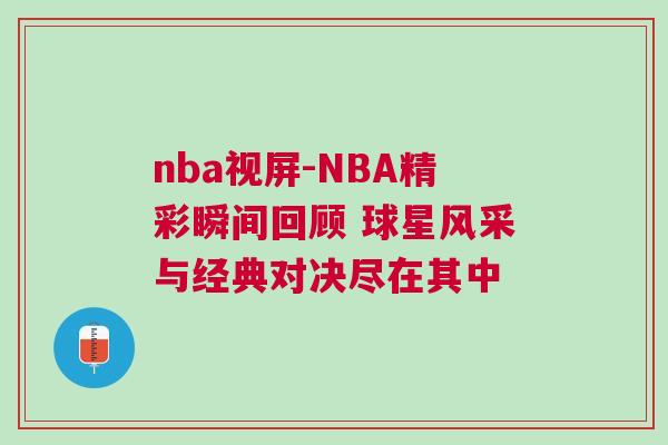 nba視屏-NBA精彩瞬間回顧 球星風(fēng)采與經(jīng)典對(duì)決盡在其中