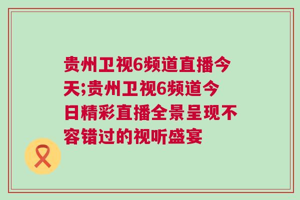貴州衛(wèi)視6頻道直播今天;貴州衛(wèi)視6頻道今日精彩直播全景呈現(xiàn)不容錯(cuò)過(guò)的視聽(tīng)盛宴