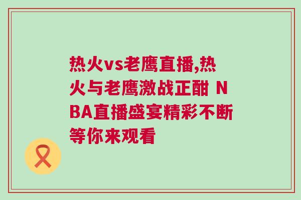 熱火vs老鷹直播,熱火與老鷹激戰(zhàn)正酣 NBA直播盛宴精彩不斷等你來觀看