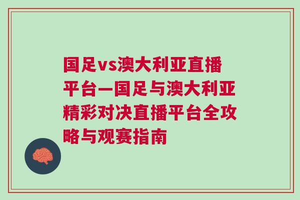 國足vs澳大利亞直播平臺—國足與澳大利亞精彩對決直播平臺全攻略與觀賽指南