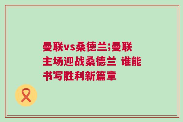 曼聯(lián)vs桑德蘭;曼聯(lián)主場迎戰(zhàn)桑德蘭 誰能書寫勝利新篇章
