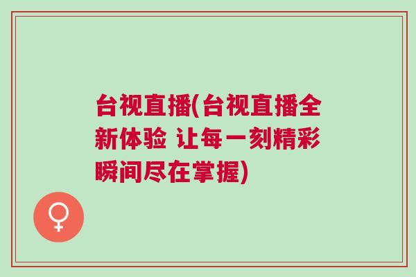 臺視直播(臺視直播全新體驗 讓每一刻精彩瞬間盡在掌握)