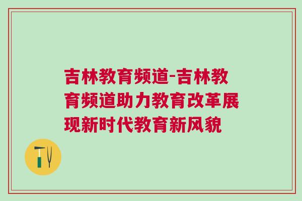 吉林教育頻道-吉林教育頻道助力教育改革展現(xiàn)新時代教育新風(fēng)貌
