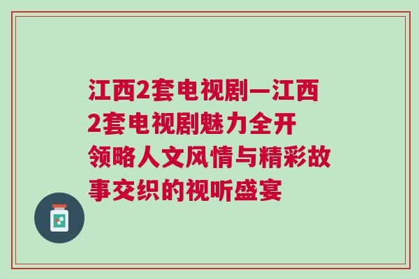 江西2套電視劇—江西2套電視劇魅力全開(kāi) 領(lǐng)略人文風(fēng)情與精彩故事交織的視聽(tīng)盛宴