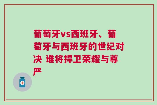 葡萄牙vs西班牙、葡萄牙與西班牙的世紀對決 誰將捍衛(wèi)榮耀與尊嚴