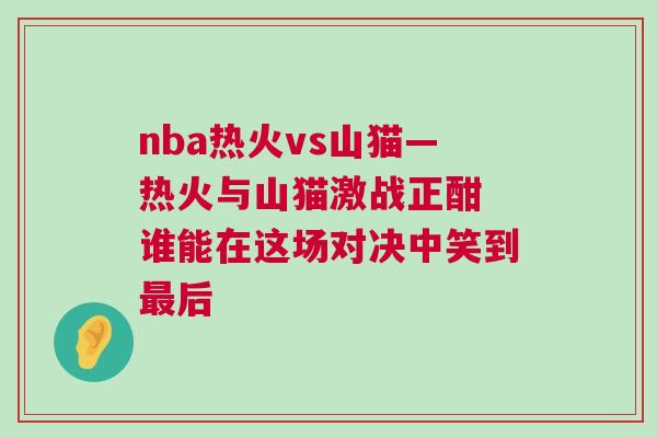 nba熱火vs山貓—熱火與山貓激戰(zhàn)正酣 誰(shuí)能在這場(chǎng)對(duì)決中笑到最后