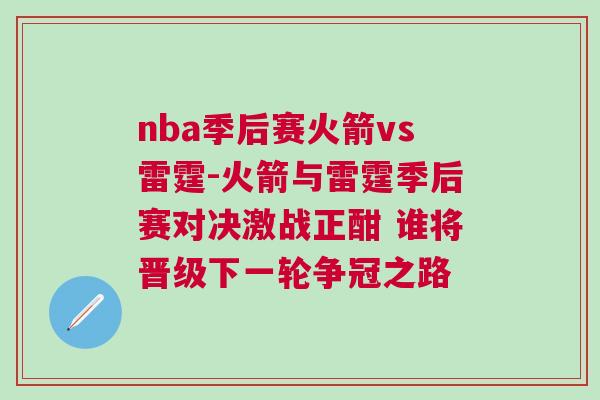 nba季后賽火箭vs雷霆-火箭與雷霆季后賽對(duì)決激戰(zhàn)正酣 誰(shuí)將晉級(jí)下一輪爭(zhēng)冠之路