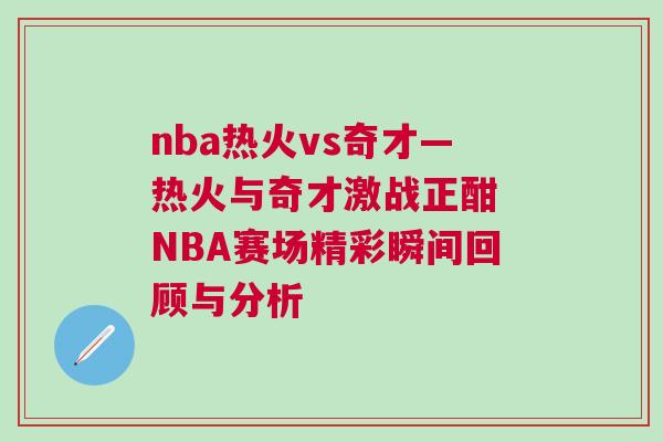 nba熱火vs奇才—熱火與奇才激戰(zhàn)正酣 NBA賽場(chǎng)精彩瞬間回顧與分析
