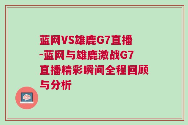 藍網(wǎng)VS雄鹿G7直播-藍網(wǎng)與雄鹿激戰(zhàn)G7直播精彩瞬間全程回顧與分析