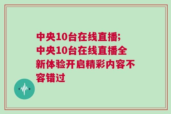 中央10臺在線直播;中央10臺在線直播全新體驗開啟精彩內(nèi)容不容錯過