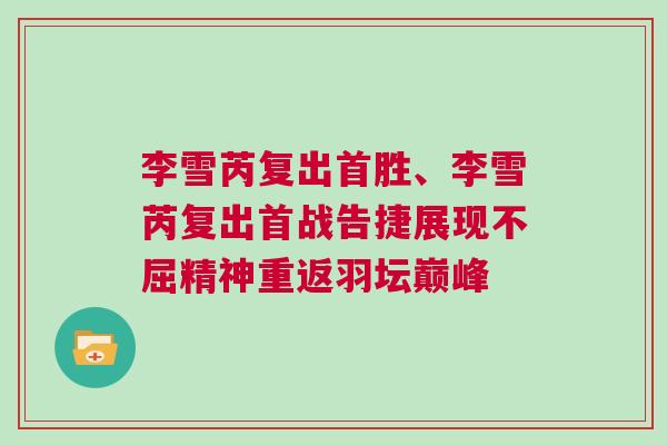 李雪芮復(fù)出首勝、李雪芮復(fù)出首戰(zhàn)告捷展現(xiàn)不屈精神重返羽壇巔峰