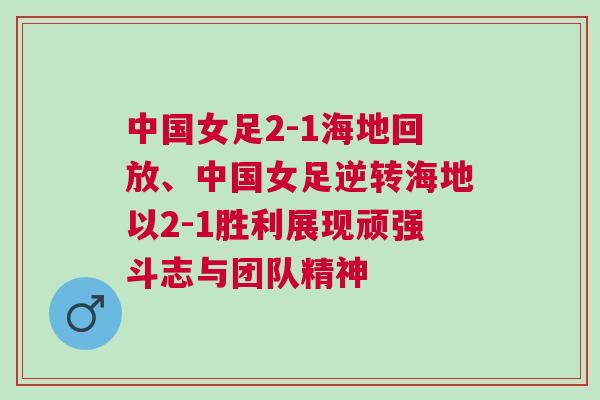 中國女足2-1海地回放、中國女足逆轉(zhuǎn)海地以2-1勝利展現(xiàn)頑強斗志與團隊精神