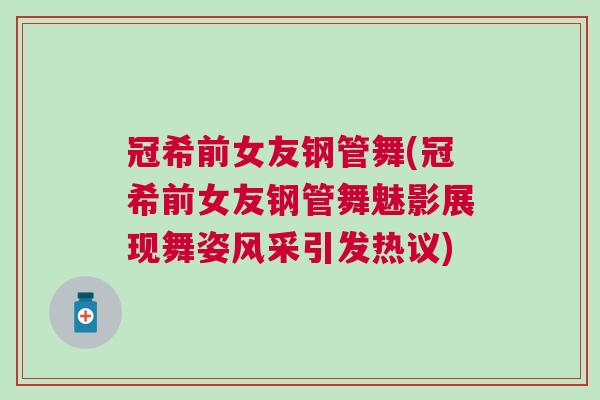 冠希前女友鋼管舞(冠希前女友鋼管舞魅影展現(xiàn)舞姿風(fēng)采引發(fā)熱議)