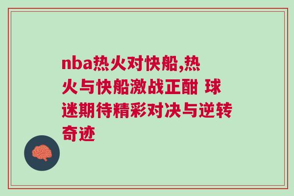 nba熱火對快船,熱火與快船激戰(zhàn)正酣 球迷期待精彩對決與逆轉(zhuǎn)奇跡