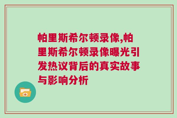 帕里斯希爾頓錄像,帕里斯希爾頓錄像曝光引發(fā)熱議背后的真實(shí)故事與影響分析