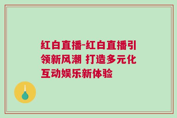 紅白直播-紅白直播引領(lǐng)新風(fēng)潮 打造多元化互動(dòng)娛樂新體驗(yàn)