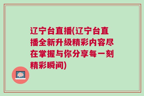 遼寧臺(tái)直播(遼寧臺(tái)直播全新升級精彩內(nèi)容盡在掌握與你分享每一刻精彩瞬間)