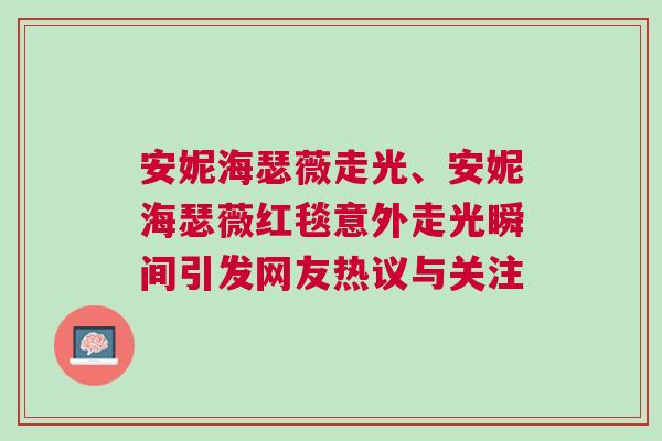 安妮海瑟薇走光、安妮海瑟薇紅毯意外走光瞬間引發(fā)網友熱議與關注