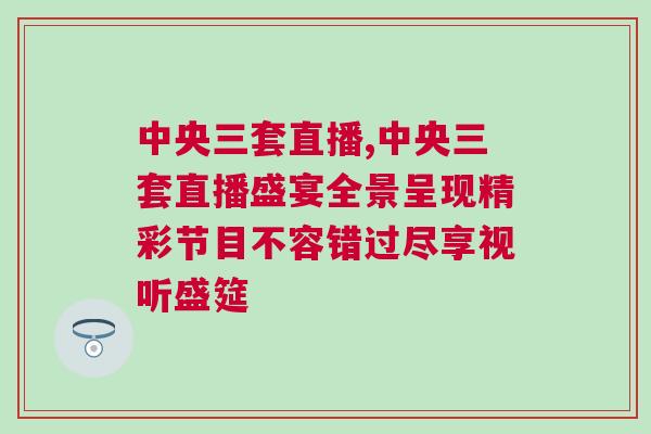 中央三套直播,中央三套直播盛宴全景呈現(xiàn)精彩節(jié)目不容錯過盡享視聽盛筵