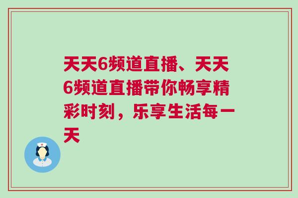 天天6頻道直播、天天6頻道直播帶你暢享精彩時刻，樂享生活每一天
