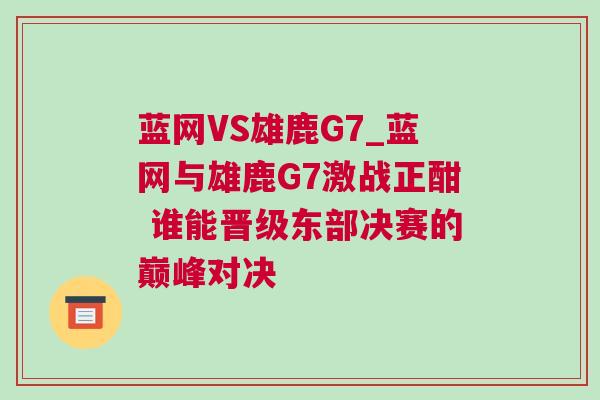 藍網(wǎng)VS雄鹿G7_藍網(wǎng)與雄鹿G7激戰(zhàn)正酣 誰能晉級東部決賽的巔峰對決