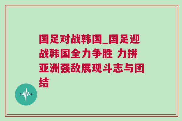 國足對戰(zhàn)韓國_國足迎戰(zhàn)韓國全力爭勝 力拼亞洲強敵展現(xiàn)斗志與團結(jié)