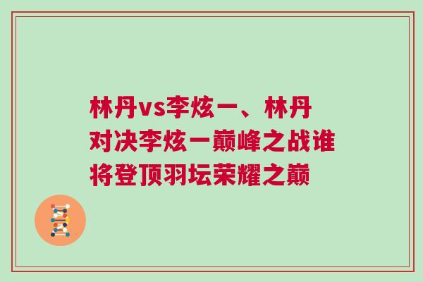 林丹vs李炫一、林丹對(duì)決李炫一巔峰之戰(zhàn)誰(shuí)將登頂羽壇榮耀之巔