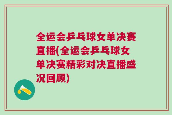 全運會乒乓球女單決賽直播(全運會乒乓球女單決賽精彩對決直播盛況回顧)
