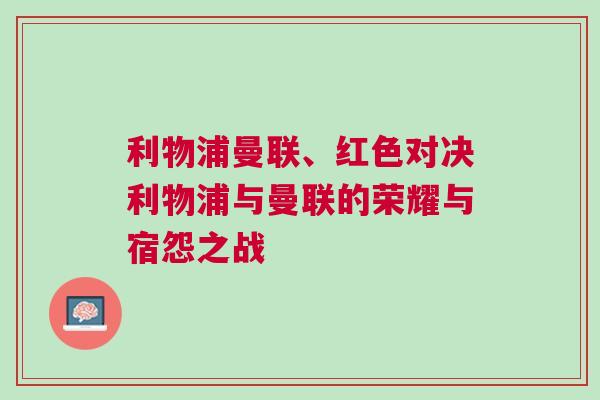 利物浦曼聯(lián)、紅色對決利物浦與曼聯(lián)的榮耀與宿怨之戰(zhàn)