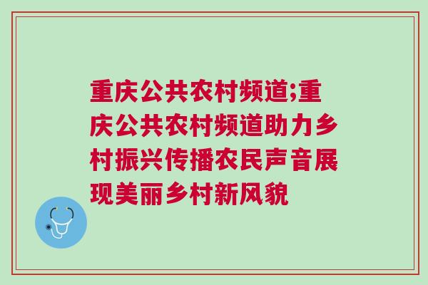 重慶公共農村頻道;重慶公共農村頻道助力鄉(xiāng)村振興傳播農民聲音展現美麗鄉(xiāng)村新風貌