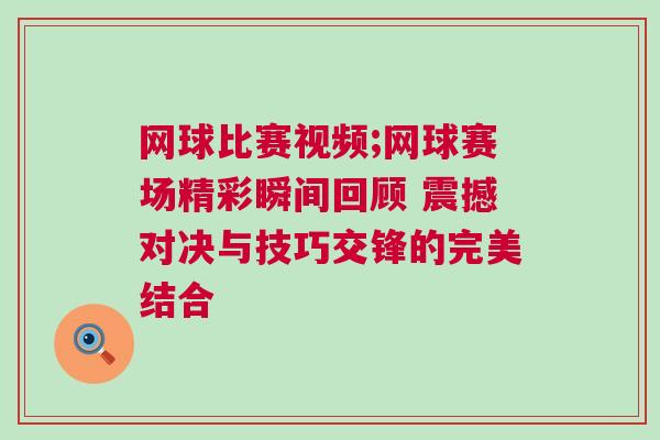 網(wǎng)球比賽視頻;網(wǎng)球賽場(chǎng)精彩瞬間回顧 震撼對(duì)決與技巧交鋒的完美結(jié)合