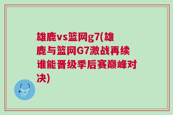 雄鹿vs籃網(wǎng)g7(雄鹿與籃網(wǎng)G7激戰(zhàn)再續(xù)誰能晉級季后賽巔峰對決)