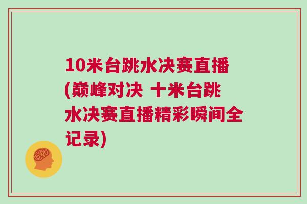 10米臺跳水決賽直播(巔峰對決 十米臺跳水決賽直播精彩瞬間全記錄)