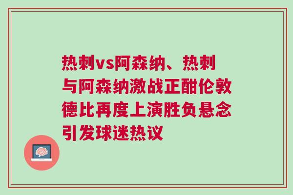 熱刺vs阿森納、熱刺與阿森納激戰(zhàn)正酣倫敦德比再度上演勝負(fù)懸念引發(fā)球迷熱議