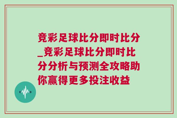競(jìng)彩足球比分即時(shí)比分_競(jìng)彩足球比分即時(shí)比分分析與預(yù)測(cè)全攻略助你贏得更多投注收益