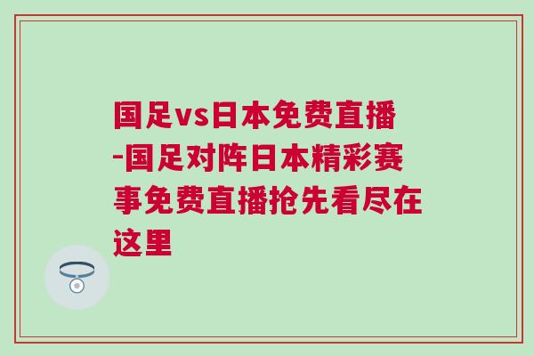國足vs日本免費直播-國足對陣日本精彩賽事免費直播搶先看盡在這里