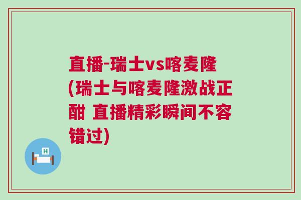 直播-瑞士vs喀麥隆(瑞士與喀麥隆激戰(zhàn)正酣 直播精彩瞬間不容錯(cuò)過)