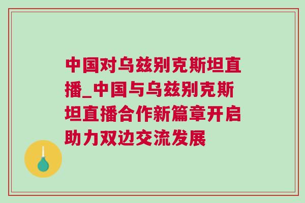 中國(guó)對(duì)烏茲別克斯坦直播_中國(guó)與烏茲別克斯坦直播合作新篇章開(kāi)啟助力雙邊交流發(fā)展