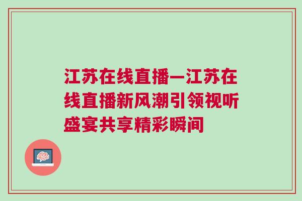江蘇在線直播—江蘇在線直播新風(fēng)潮引領(lǐng)視聽盛宴共享精彩瞬間